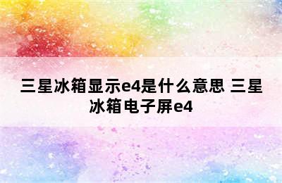 三星冰箱显示e4是什么意思 三星冰箱电子屏e4